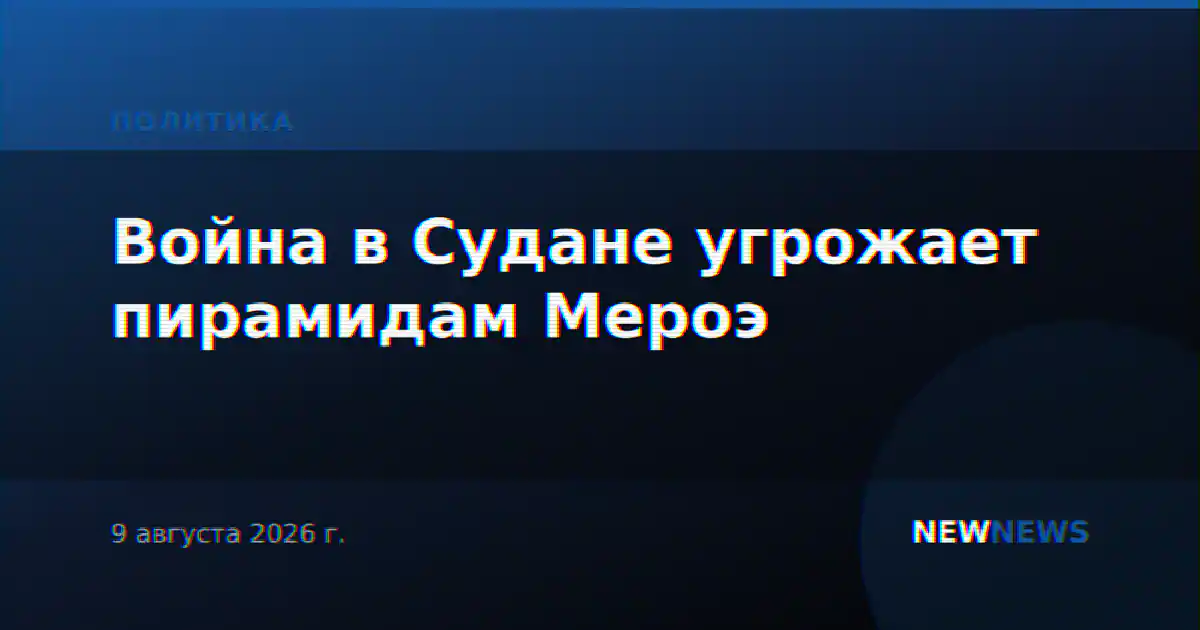 Война в Судане угрожает пирамидам Мероэ