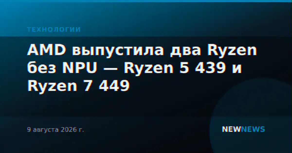 AMD выпустила два Ryzen без NPU — Ryzen 5 439 и Ryzen 7 449