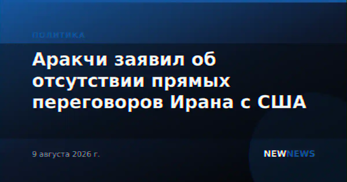 Аракчи заявил об отсутствии прямых переговоров Ирана с США