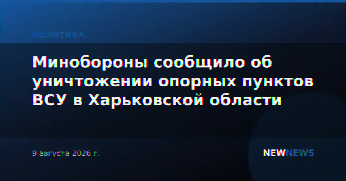 Минобороны сообщило об уничтожении опорных пунктов ВСУ в Харьковской области