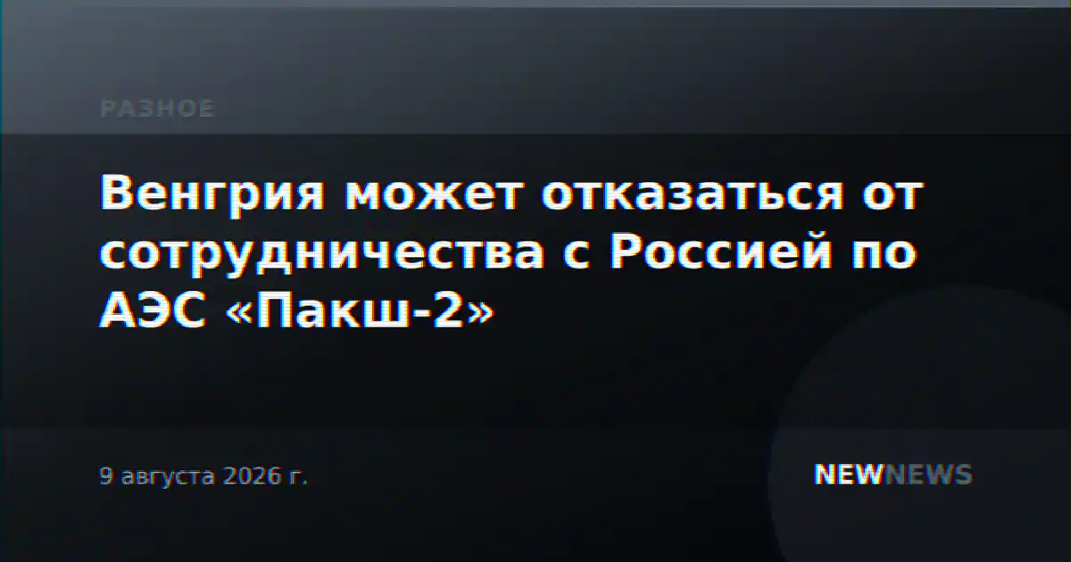 Венгрия может отказаться от сотрудничества с Россией по АЭС «Пакш-2»