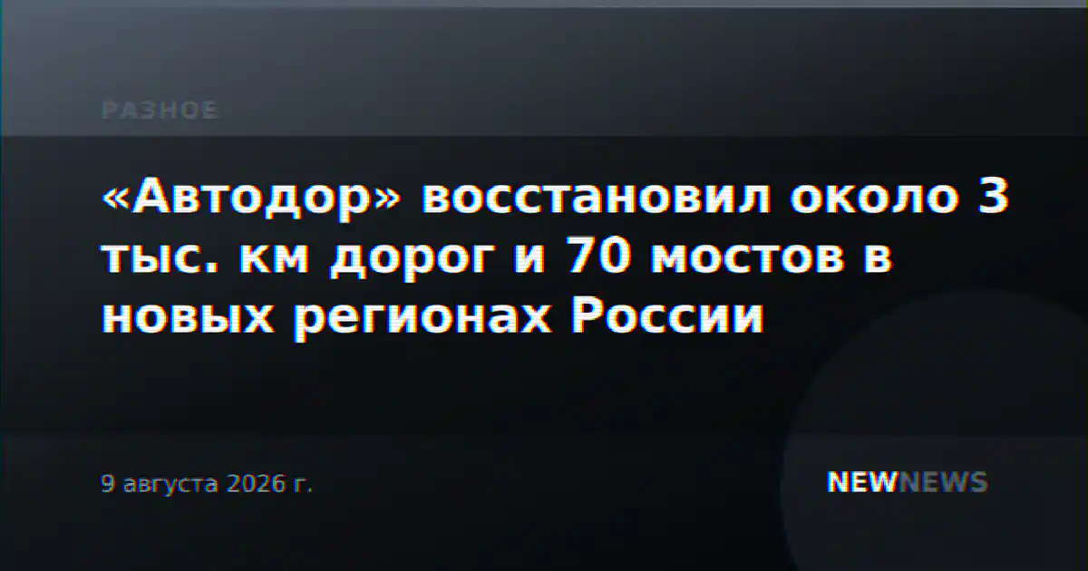 «Автодор» восстановил около 3 тыс. км дорог и 70 мостов в новых регионах России