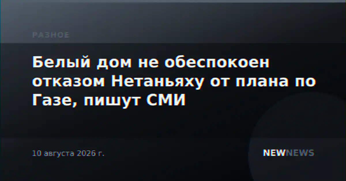 Белый дом не обеспокоен отказом Нетаньяху от плана по Газе, пишут СМИ