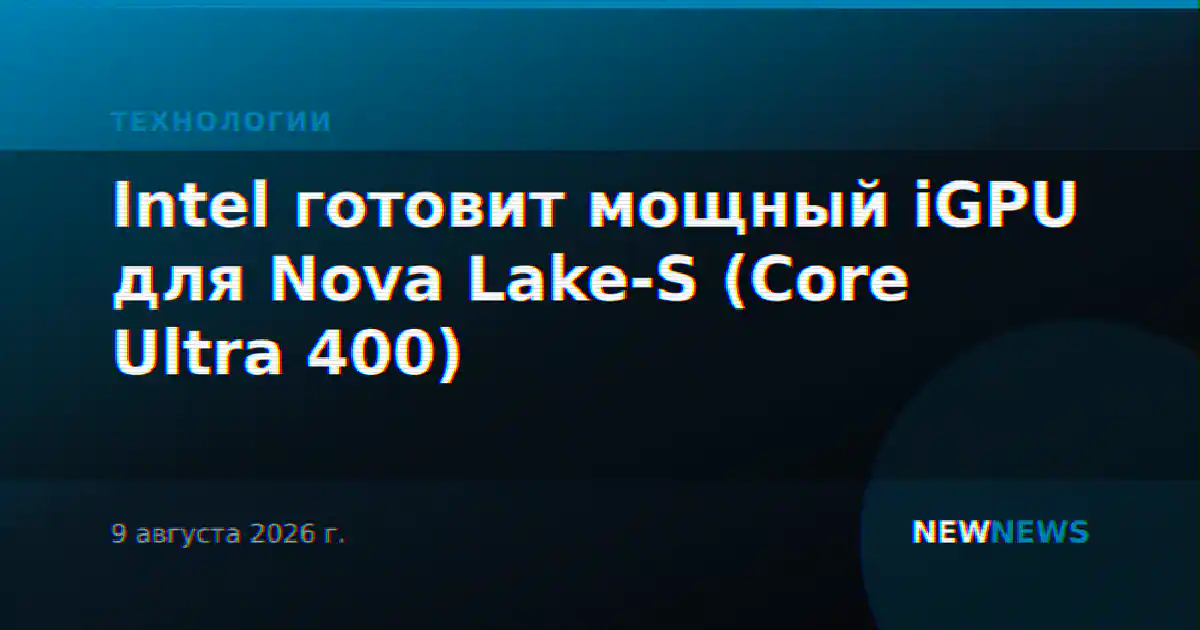 Intel готовит мощный iGPU для Nova Lake-S (Core Ultra 400)