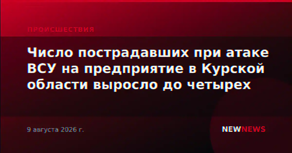Число пострадавших при атаке ВСУ на предприятие в Курской области выросло до четырех
