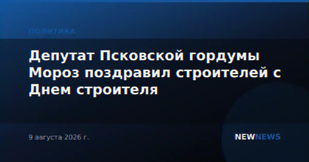 Депутат Псковской гордумы Мороз поздравил строителей с Днем строителя