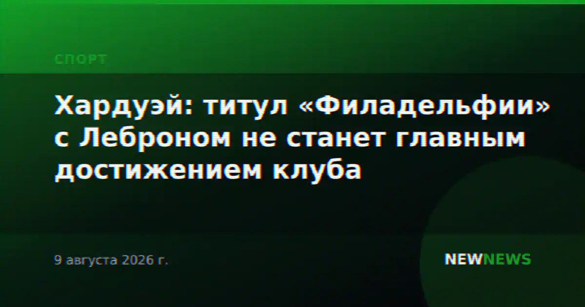 Хардуэй: титул «Филадельфии» с Леброном не станет главным достижением клуба