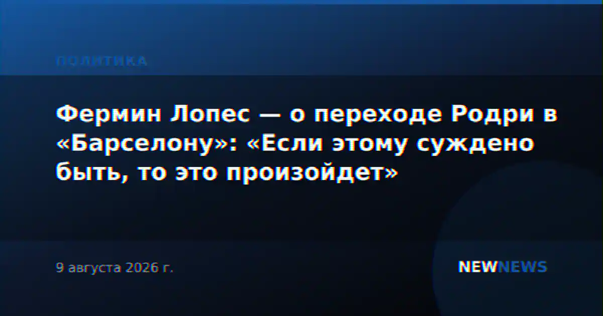 Фермин Лопес — о переходе Родри в «Барселону»: «Если этому суждено быть, то это произойдет»