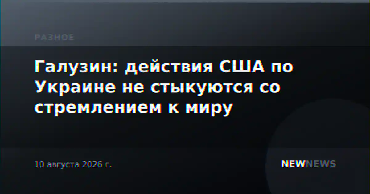Галузин: действия США по Украине не стыкуются со стремлением к миру