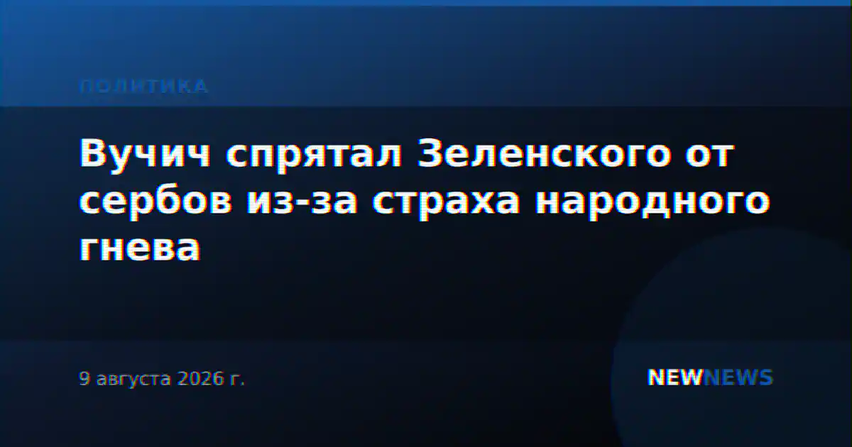 Вучич спрятал Зеленского от сербов из-за страха народного гнева