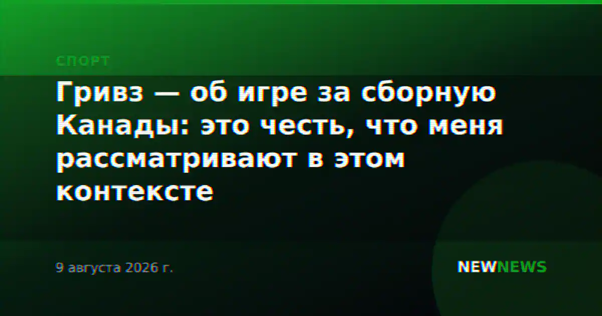 Гривз — об игре за сборную Канады: это честь, что меня рассматривают в этом контексте