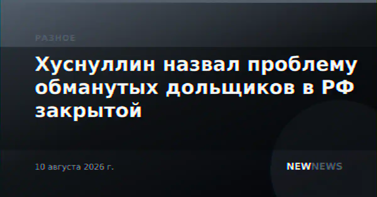 Хуснуллин назвал проблему обманутых дольщиков в РФ закрытой