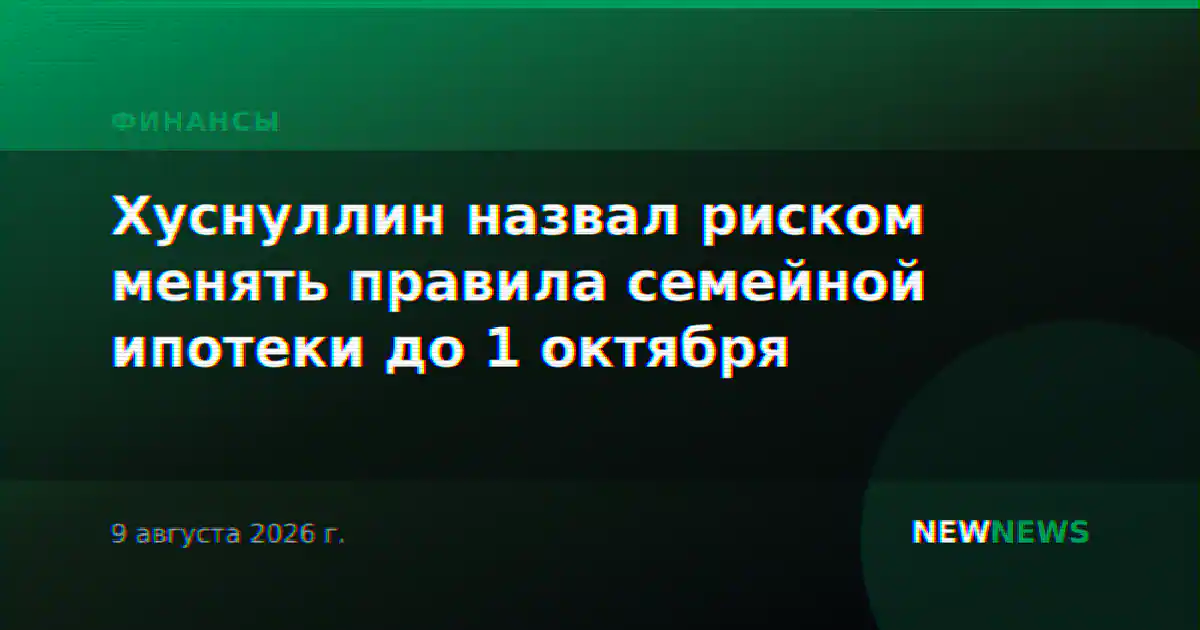 Хуснуллин назвал риском менять правила семейной ипотеки до 1 октября