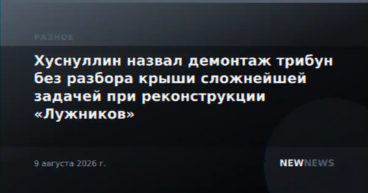 Хуснуллин назвал демонтаж трибун без разбора крыши сложнейшей задачей при реконструкции «Лужников»