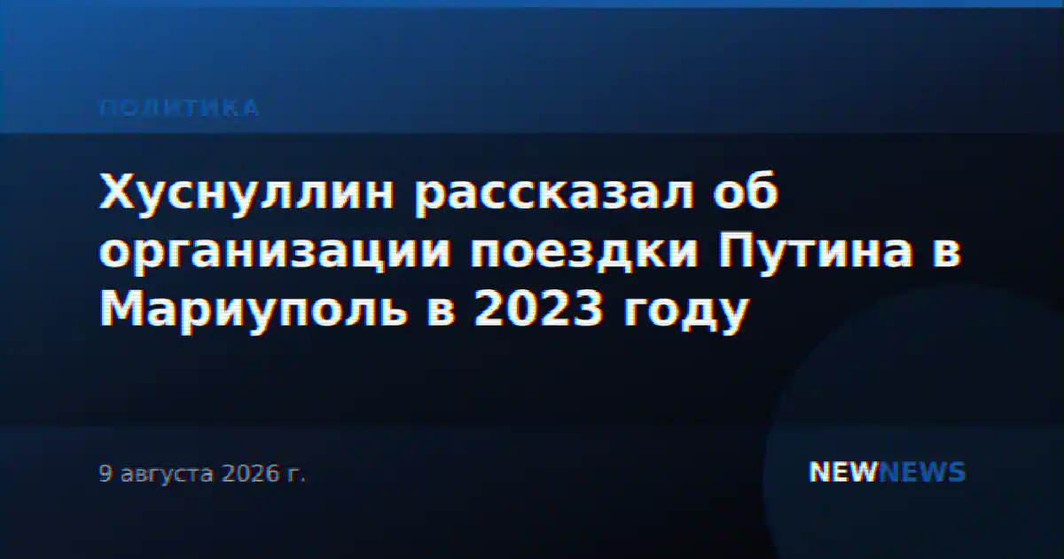 Хуснуллин рассказал об организации поездки Путина в Мариуполь в 2023 году