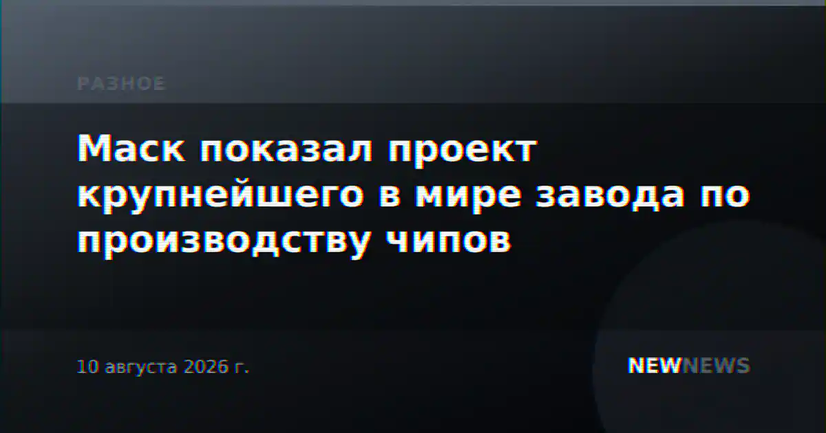 Маск показал проект крупнейшего в мире завода по производству чипов