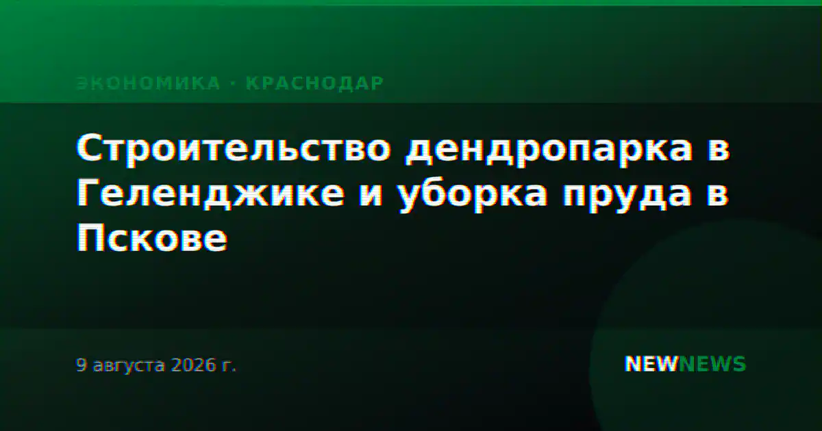 Строительство дендропарка в Геленджике и уборка пруда в Пскове