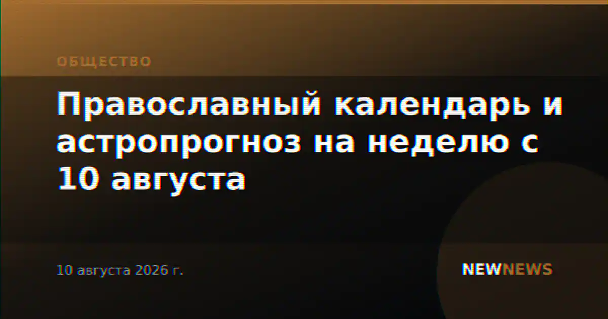Православный календарь и астропрогноз на неделю с 10 августа