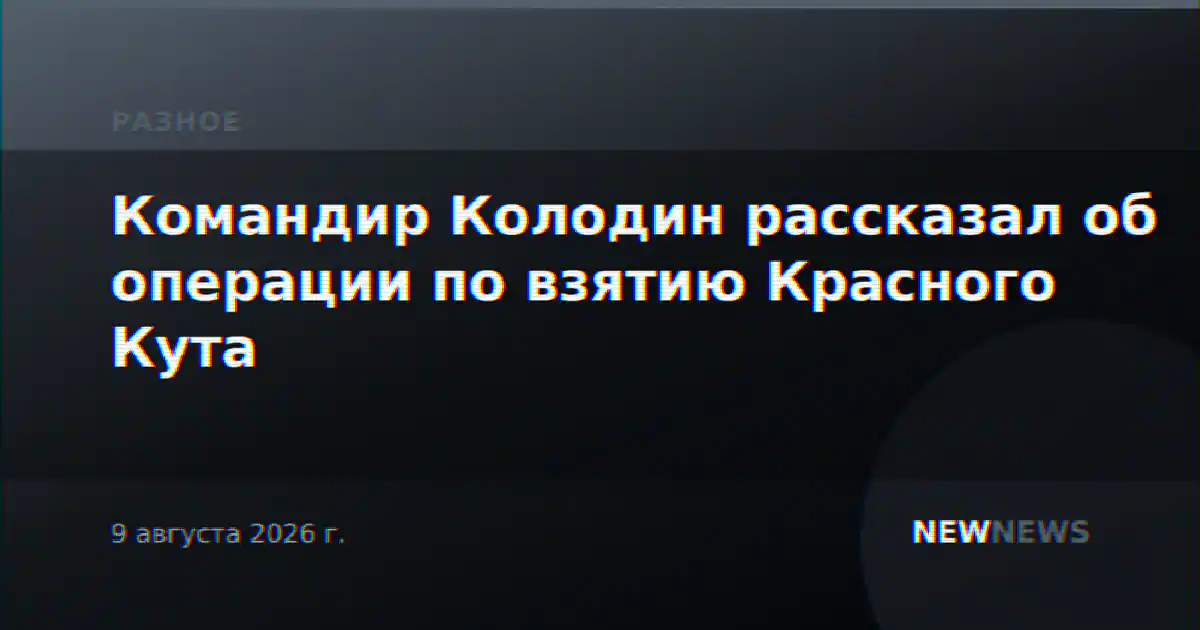 Командир Колодин рассказал об операции по взятию Красного Кута