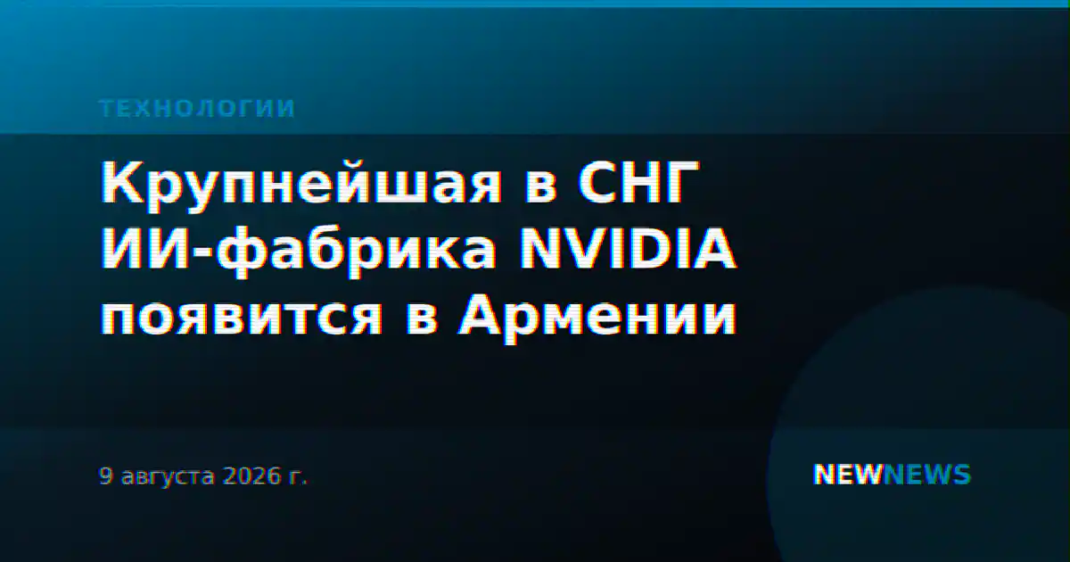 Крупнейшая в СНГ ИИ-фабрика NVIDIA появится в Армении