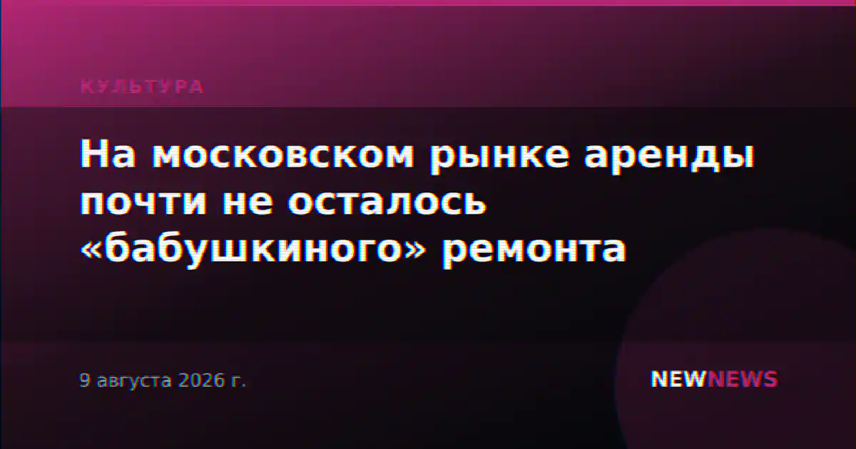 На московском рынке аренды почти не осталось «бабушкиного» ремонта