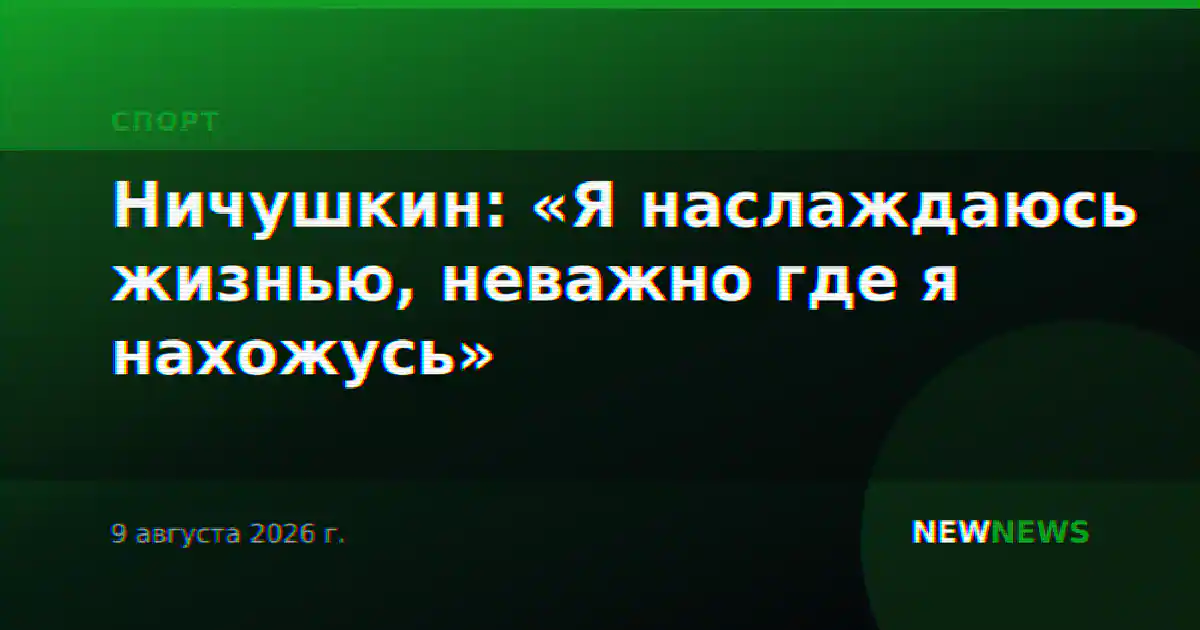 Ничушкин: «Я наслаждаюсь жизнью, неважно где я нахожусь»
