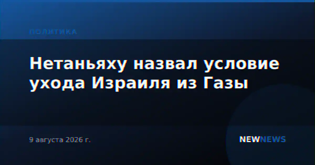 Нетаньяху назвал условие ухода Израиля из Газы