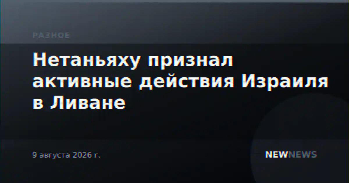 Нетаньяху признал активные действия Израиля в Ливане