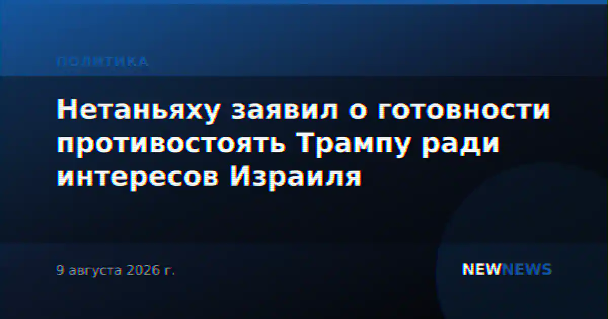 Нетаньяху заявил о готовности противостоять Трампу ради интересов Израиля