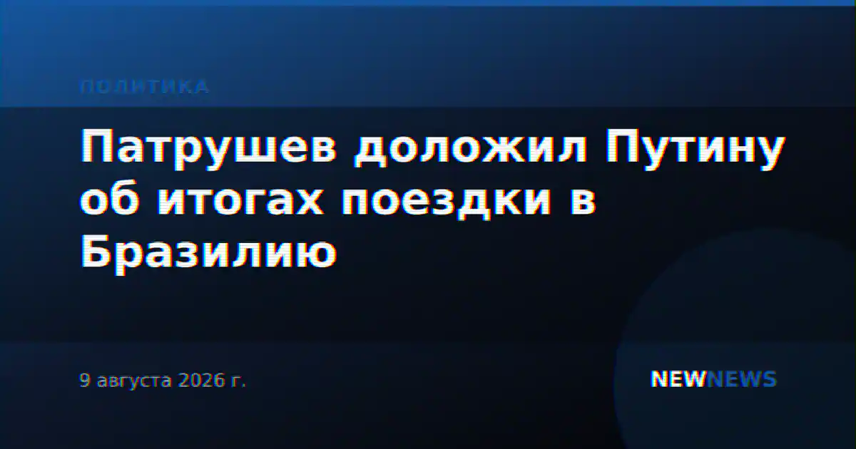 Патрушев доложил Путину об итогах поездки в Бразилию