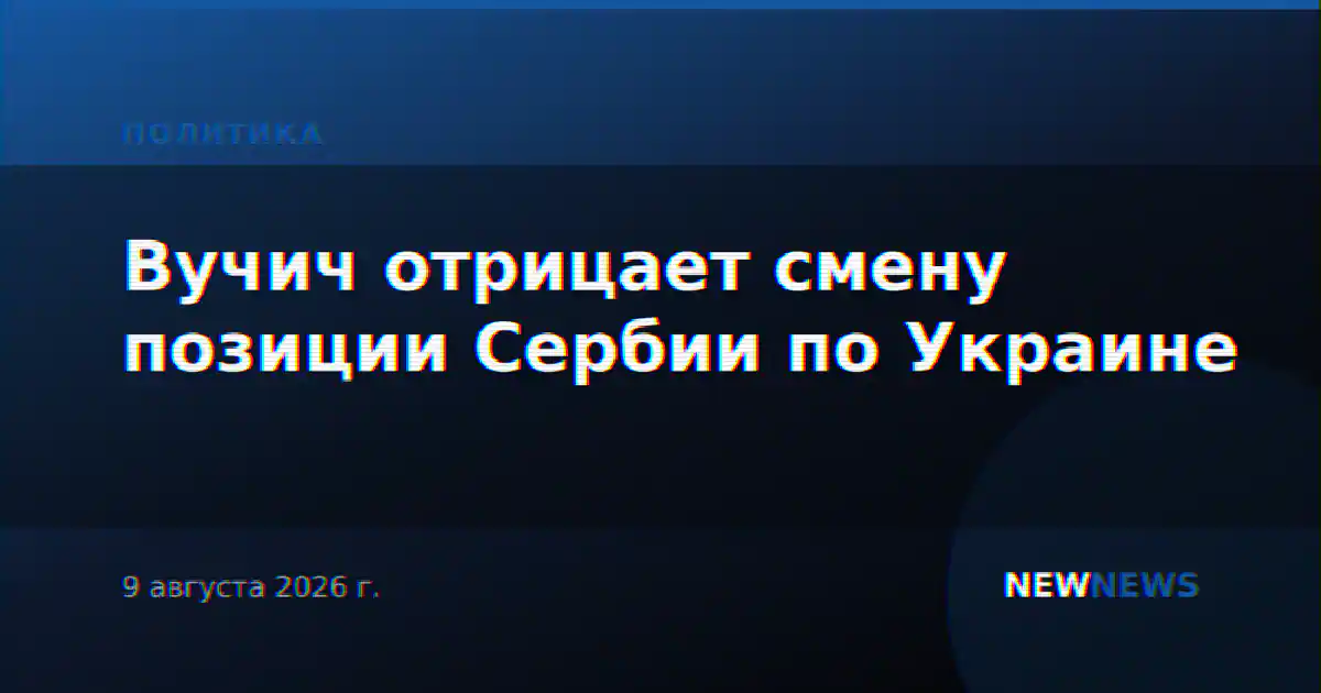 Вучич отрицает смену позиции Сербии по Украине