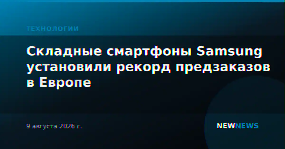 Складные смартфоны Samsung установили рекорд предзаказов в Европе