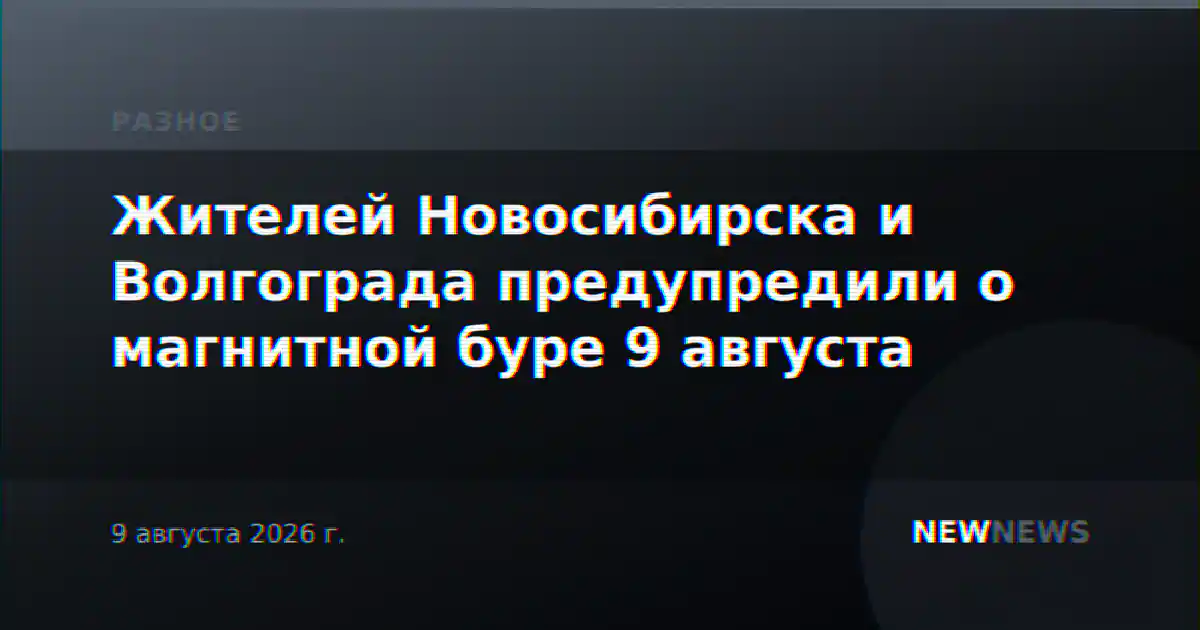Жителей Новосибирска и Волгограда предупредили о магнитной буре 9 августа