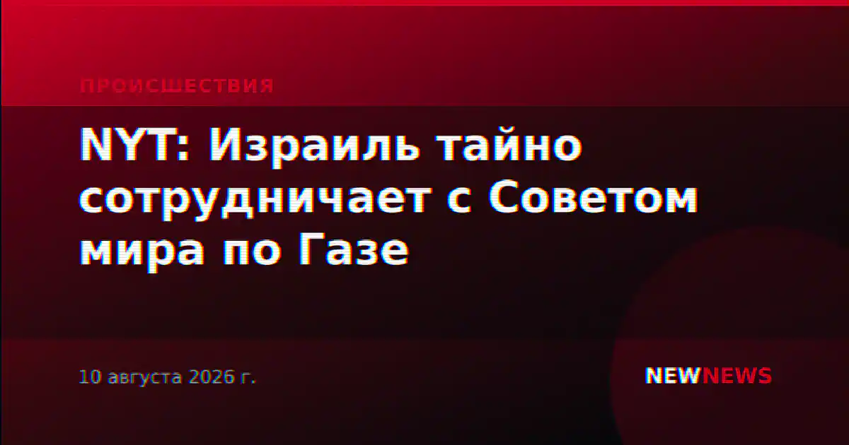 NYT: Израиль тайно сотрудничает с Советом мира по Газе