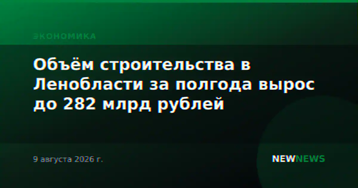 Объём строительства в Ленобласти за полгода вырос до 282 млрд рублей