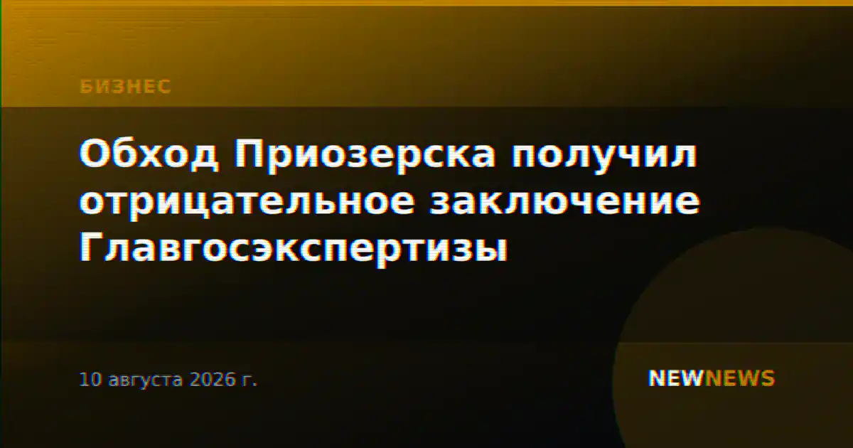 Обход Приозерска получил отрицательное заключение Главгосэкспертизы