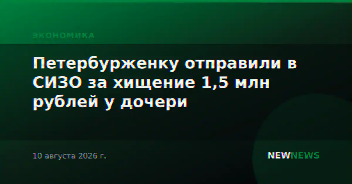 Петербурженку отправили в СИЗО за хищение 1,5 млн рублей у дочери