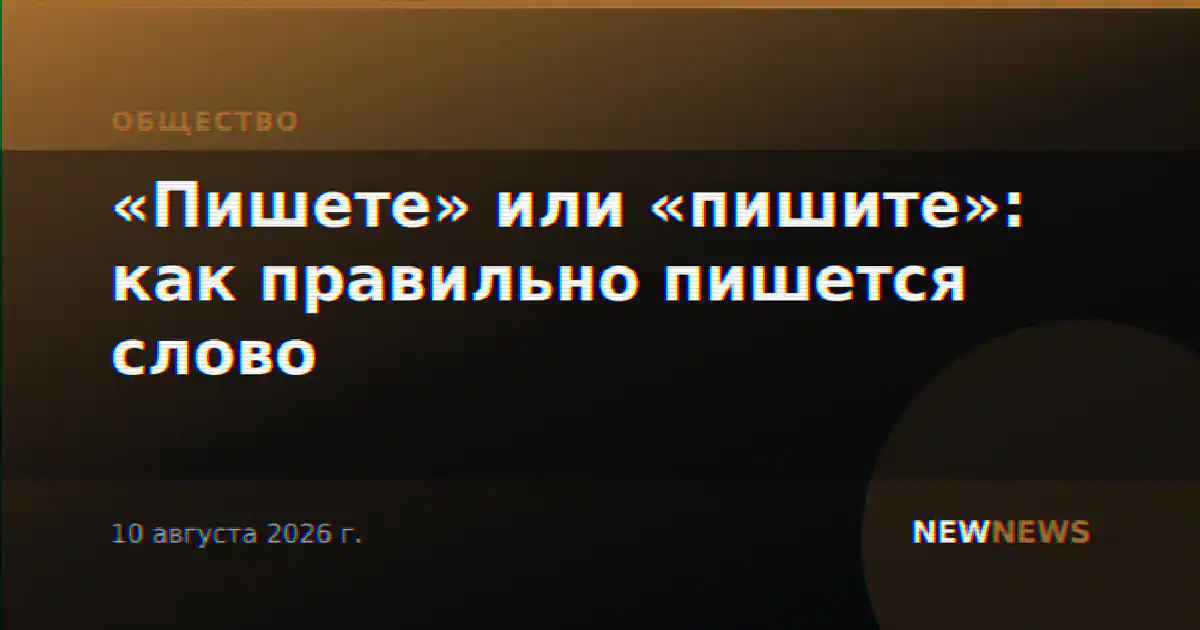 «Пишете» или «пишите»: как правильно пишется слово