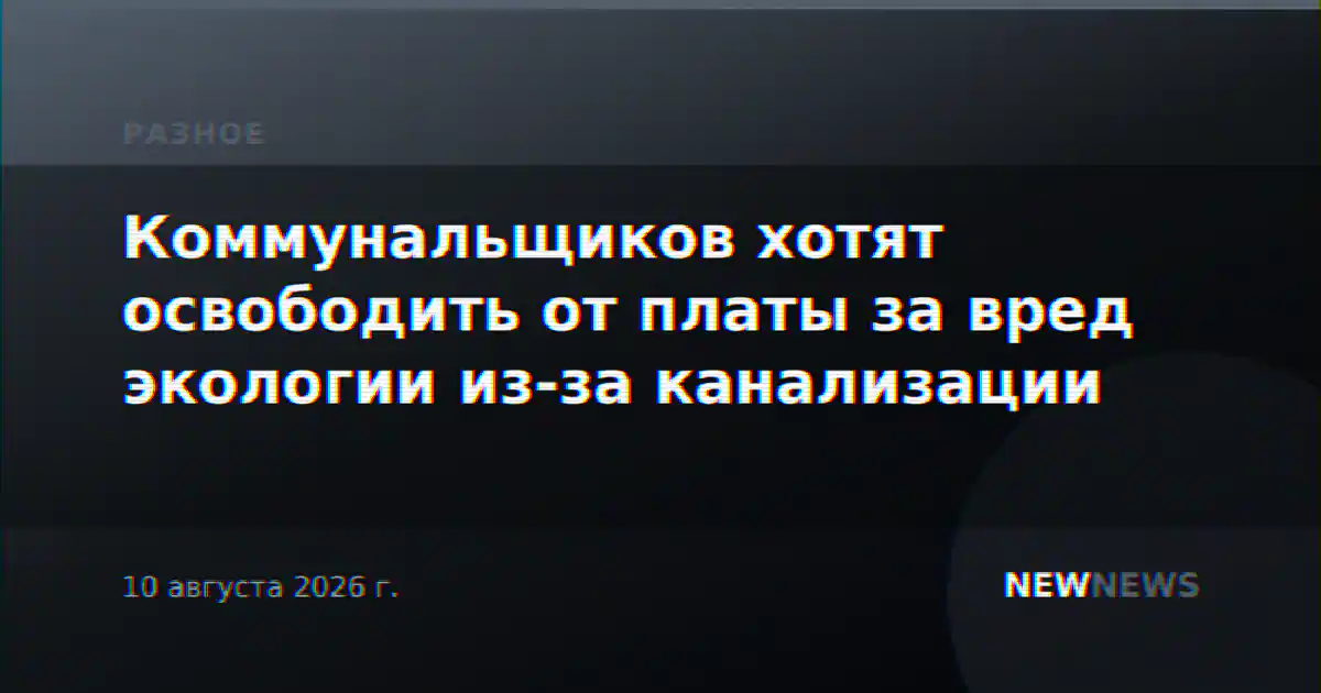 Коммунальщиков хотят освободить от платы за вред экологии из-за канализации