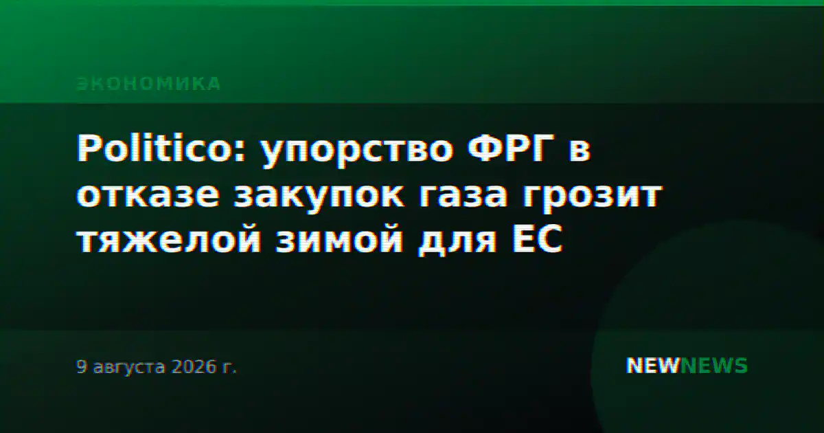 Politico: упорство ФРГ в отказе закупок газа грозит тяжелой зимой для ЕС