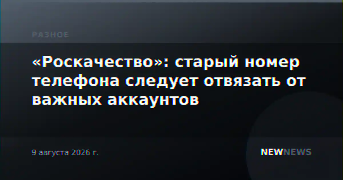 «Роскачество»: старый номер телефона следует отвязать от важных аккаунтов