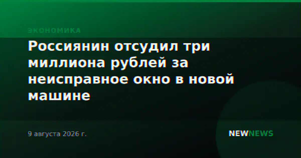 Россиянин отсудил три миллиона рублей за неисправное окно в новой машине