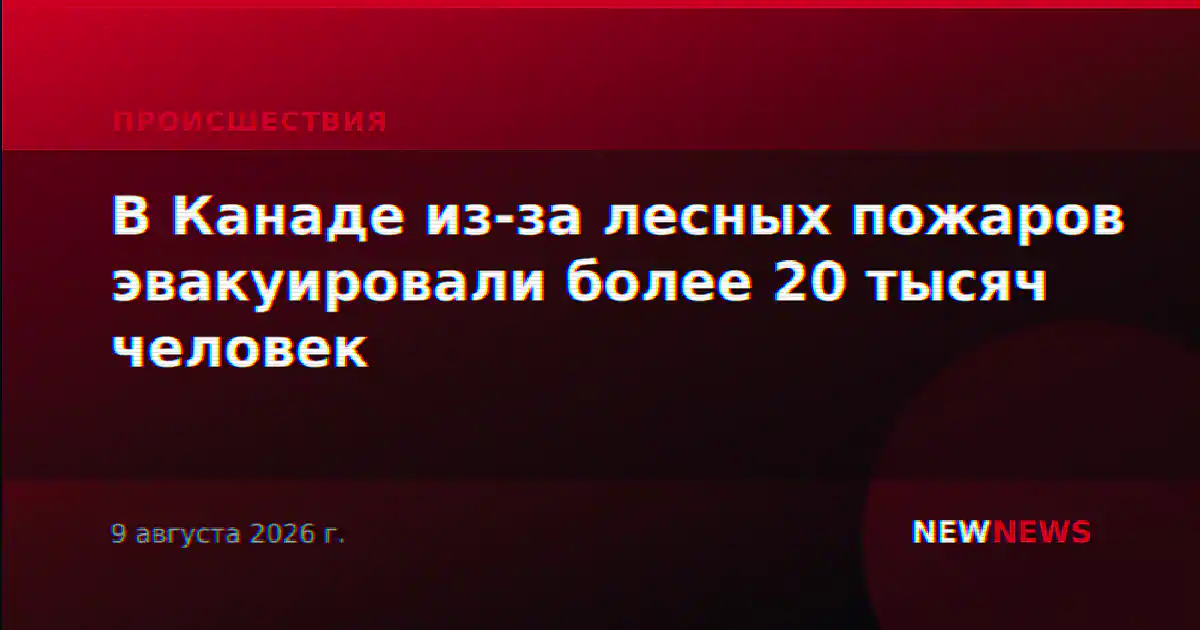 В Канаде из-за лесных пожаров эвакуировали более 20 тысяч человек