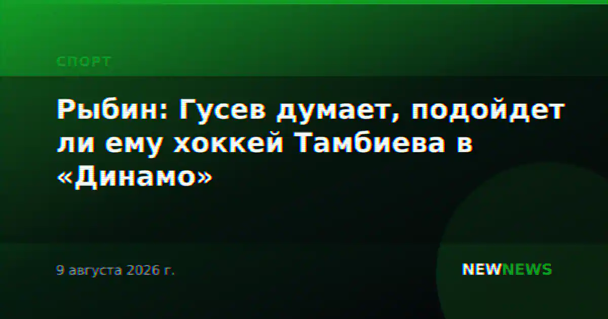 Рыбин: Гусев думает, подойдет ли ему хоккей Тамбиева в «Динамо»