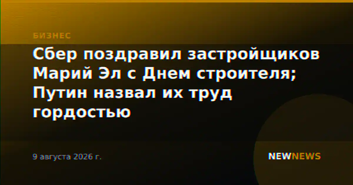 Сбер поздравил застройщиков Марий Эл с Днем строителя; Путин назвал их труд гордостью
