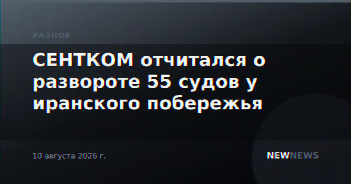 СЕНТКОМ отчитался о развороте 55 судов у иранского побережья