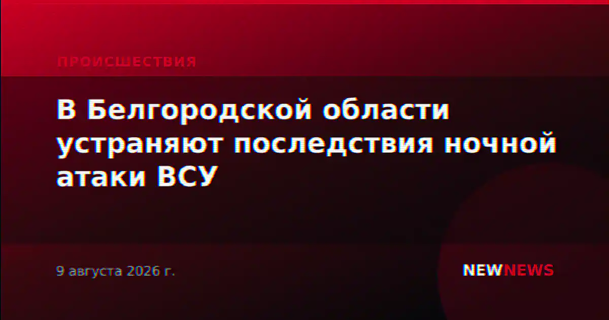 В Белгородской области устраняют последствия ночной атаки ВСУ