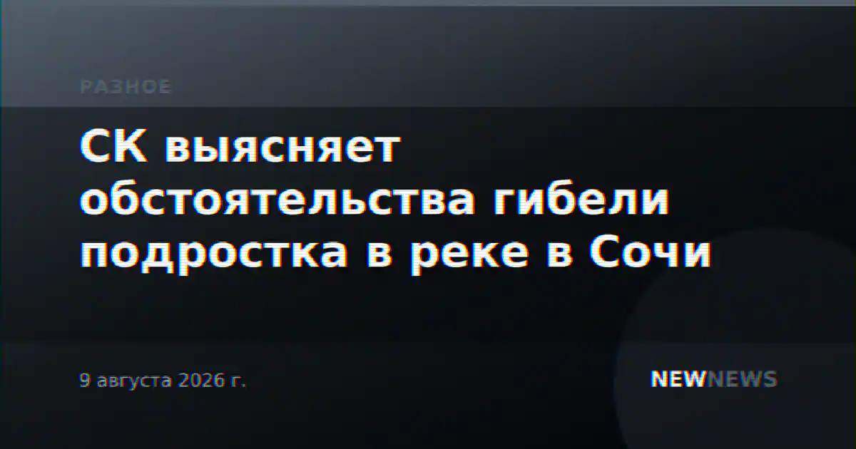 СК выясняет обстоятельства гибели подростка в реке в Сочи