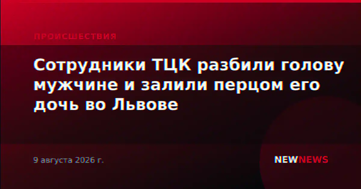 Сотрудники ТЦК разбили голову мужчине и залили перцом его дочь во Львове