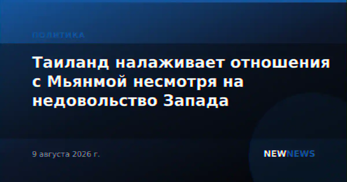 Таиланд налаживает отношения с Мьянмой несмотря на недовольство Запада